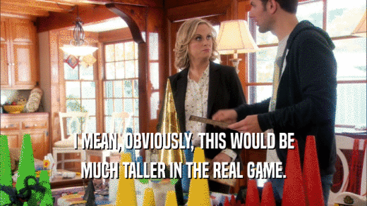 I MEAN, OBVIOUSLY, THIS WOULD BE MUCH TALLER IN THE REAL GAME. 