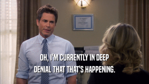 OH, I'M CURRENTLY IN DEEP DENIAL THAT THAT'S HAPPENING. 