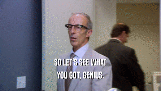 SO LET'S SEE WHAT YOU GOT, GENIUS. 
