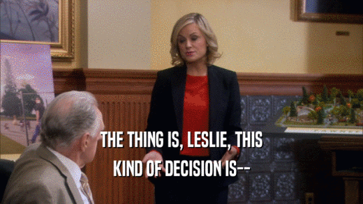 THE THING IS, LESLIE, THIS KIND OF DECISION IS-- 