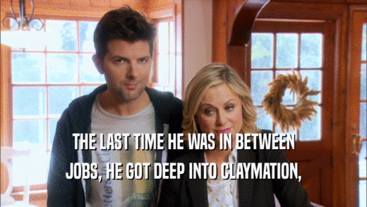 THE LAST TIME HE WAS IN BETWEEN JOBS, HE GOT DEEP INTO CLAYMATION, 