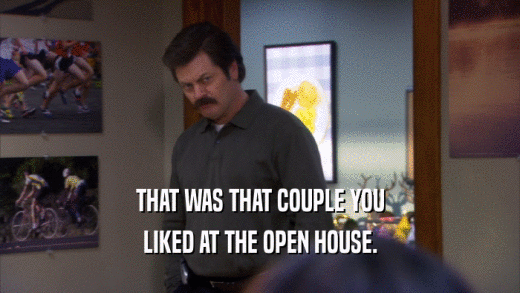 THAT WAS THAT COUPLE YOU LIKED AT THE OPEN HOUSE. 
