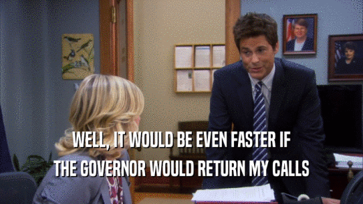 WELL, IT WOULD BE EVEN FASTER IF
 THE GOVERNOR WOULD RETURN MY CALLS
 