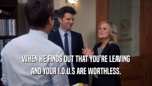 WHEN HE FINDS OUT THAT YOU'RE LEAVING AND YOUR I.O.U.S ARE WORTHLESS. 