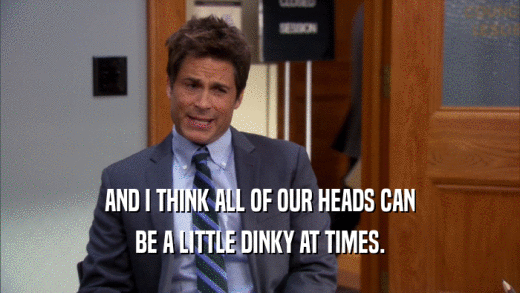 AND I THINK ALL OF OUR HEADS CAN BE A LITTLE DINKY AT TIMES. 