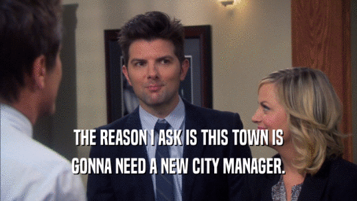 THE REASON I ASK IS THIS TOWN IS GONNA NEED A NEW CITY MANAGER. 