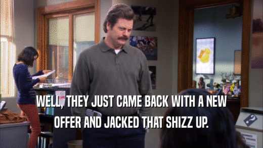 WELL, THEY JUST CAME BACK WITH A NEW OFFER AND JACKED THAT SHIZZ UP. 