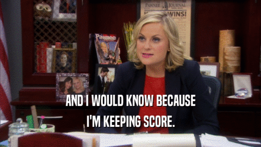 AND I WOULD KNOW BECAUSE I'M KEEPING SCORE. 