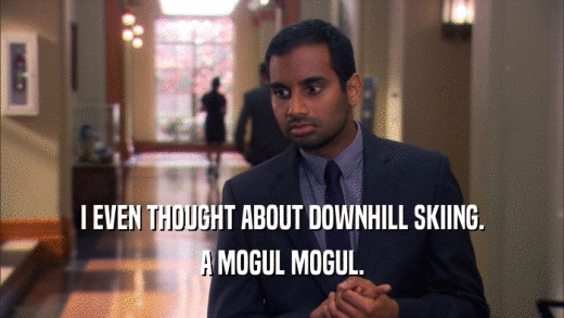 I EVEN THOUGHT ABOUT DOWNHILL SKIING. A MOGUL MOGUL. 