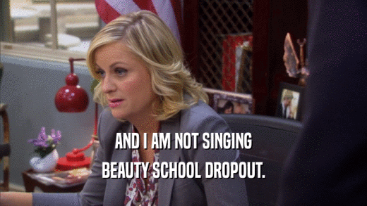 AND I AM NOT SINGING BEAUTY SCHOOL DROPOUT. 
