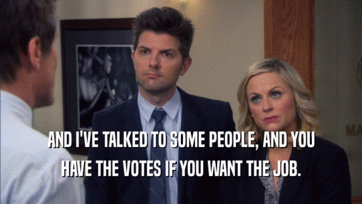 AND I'VE TALKED TO SOME PEOPLE, AND YOU HAVE THE VOTES IF YOU WANT THE JOB. 