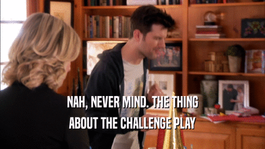 NAH, NEVER MIND. THE THING ABOUT THE CHALLENGE PLAY 