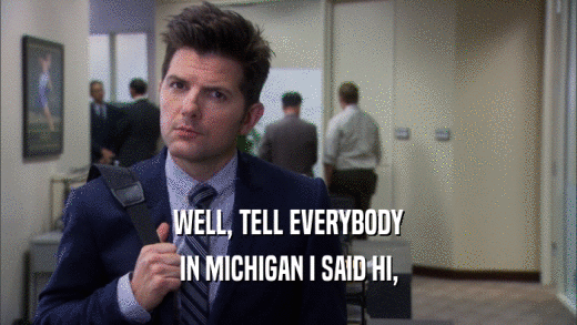 WELL, TELL EVERYBODY IN MICHIGAN I SAID HI, 