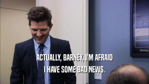 ACTUALLY, BARNEY, I'M AFRAID I HAVE SOME BAD NEWS. 