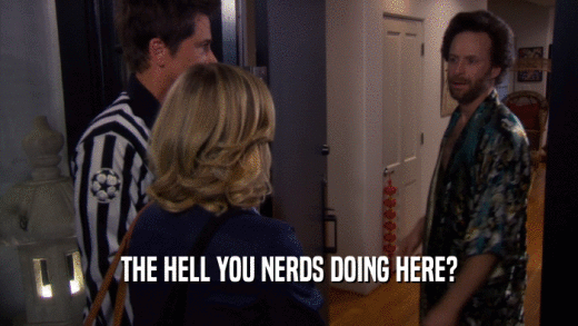 THE HELL YOU NERDS DOING HERE?  