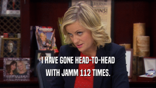 I HAVE GONE HEAD-TO-HEAD WITH JAMM 112 TIMES. 