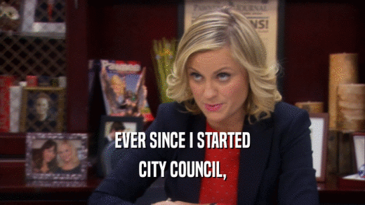 EVER SINCE I STARTED CITY COUNCIL, 