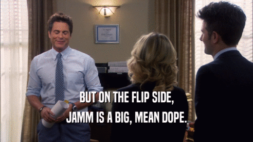 BUT ON THE FLIP SIDE, JAMM IS A BIG, MEAN DOPE. 