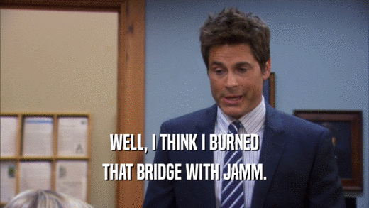 WELL, I THINK I BURNED THAT BRIDGE WITH JAMM. 