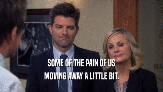 SOME OF THE PAIN OF US MOVING AWAY A LITTLE BIT. 
