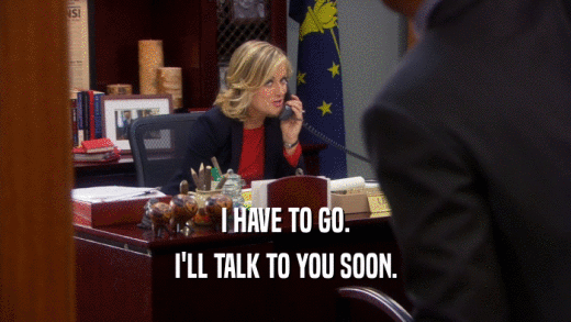 I HAVE TO GO. I'LL TALK TO YOU SOON. 