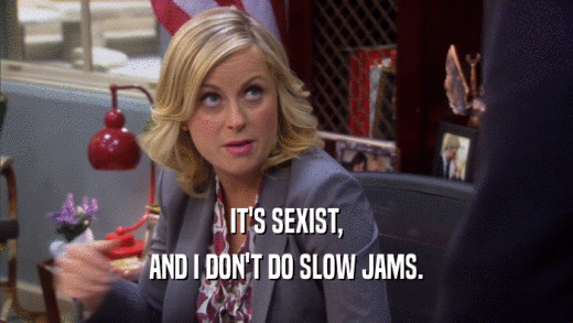 IT'S SEXIST, AND I DON'T DO SLOW JAMS. 