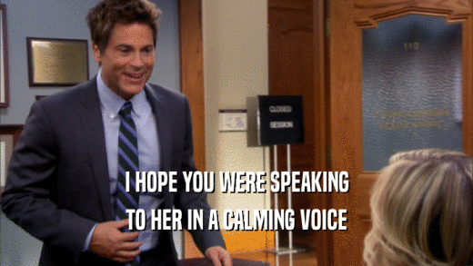 I HOPE YOU WERE SPEAKING TO HER IN A CALMING VOICE 