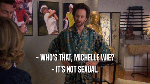 - WHO'S THAT, MICHELLE WIE?
 - IT'S NOT SEXUAL.
 