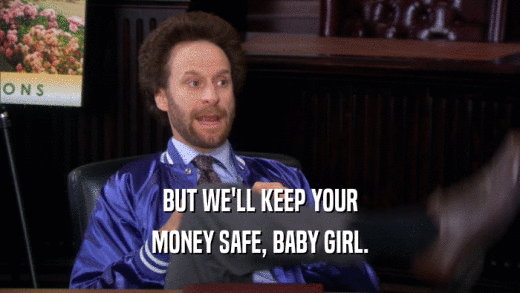 BUT WE'LL KEEP YOUR MONEY SAFE, BABY GIRL. 