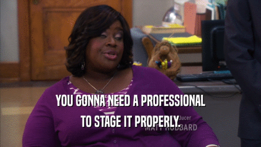 YOU GONNA NEED A PROFESSIONAL TO STAGE IT PROPERLY. 