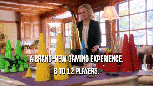 A BRAND-NEW GAMING EXPERIENCE.
 8 TO 12 PLAYERS.
 