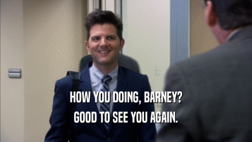 HOW YOU DOING, BARNEY? GOOD TO SEE YOU AGAIN. 