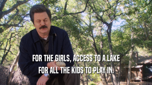 FOR THE GIRLS, ACCESS TO A LAKE FOR ALL THE KIDS TO PLAY IN. 