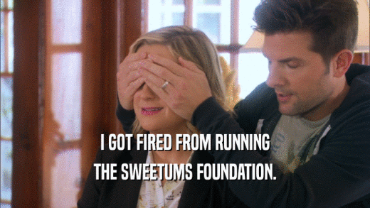 I GOT FIRED FROM RUNNING THE SWEETUMS FOUNDATION. 