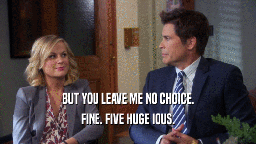 BUT YOU LEAVE ME NO CHOICE. FINE. FIVE HUGE IOUS. 