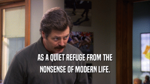 AS A QUIET REFUGE FROM THE NONSENSE OF MODERN LIFE. 