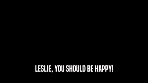 LESLIE, YOU SHOULD BE HAPPY!  