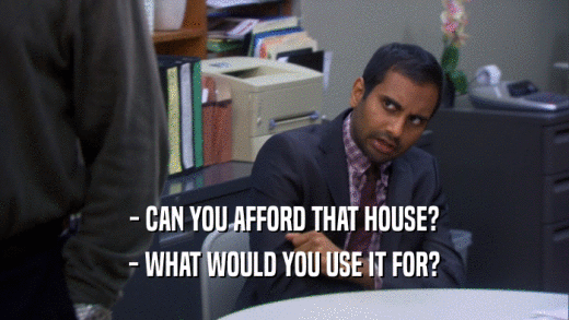 - CAN YOU AFFORD THAT HOUSE? - WHAT WOULD YOU USE IT FOR? 