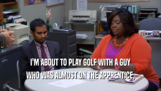 I'M ABOUT TO PLAY GOLF WITH A GUY WHO WAS ALMOST ON THE APPRENTICE, 