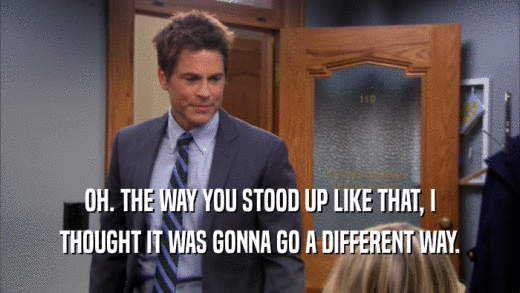 OH. THE WAY YOU STOOD UP LIKE THAT, I THOUGHT IT WAS GONNA GO A DIFFERENT WAY. 