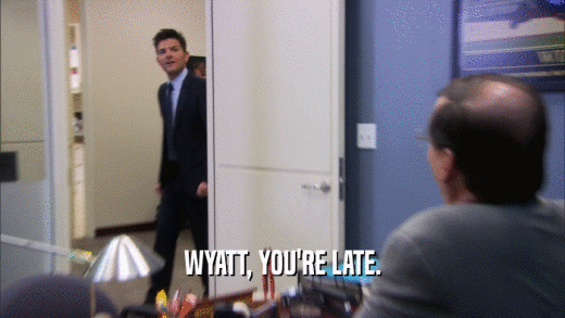WYATT, YOU'RE LATE.  