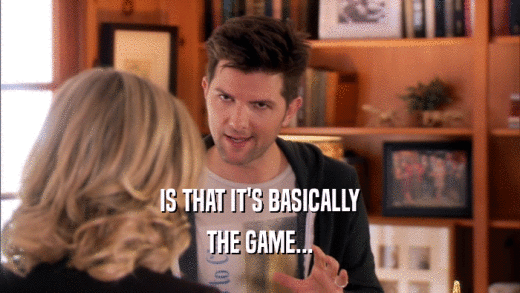 IS THAT IT'S BASICALLY THE GAME... 