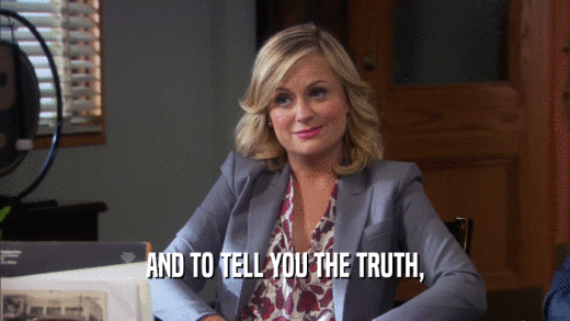 AND TO TELL YOU THE TRUTH,  