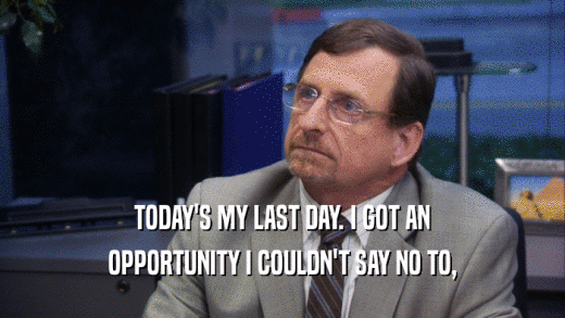 TODAY'S MY LAST DAY. I GOT AN OPPORTUNITY I COULDN'T SAY NO TO, 