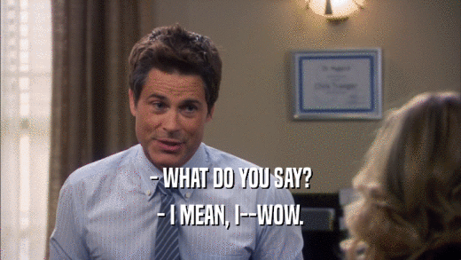 - WHAT DO YOU SAY? - I MEAN, I--WOW. 