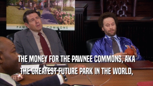 THE MONEY FOR THE PAWNEE COMMONS, AKA THE GREATEST FUTURE PARK IN THE WORLD, 