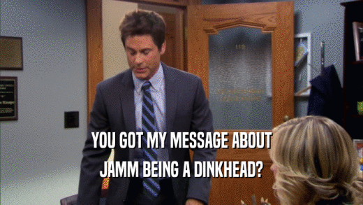 YOU GOT MY MESSAGE ABOUT JAMM BEING A DINKHEAD? 