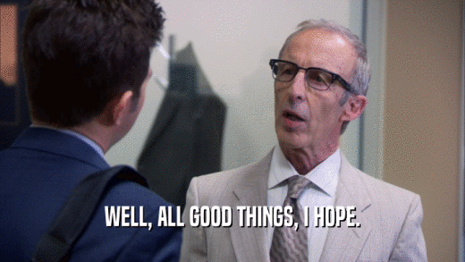 WELL, ALL GOOD THINGS, I HOPE.  