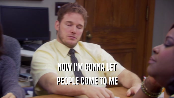 NOW I'M GONNA LET PEOPLE COME TO ME 