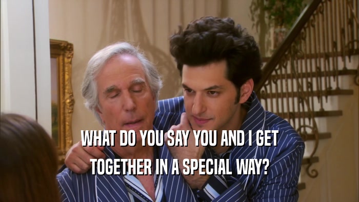 WHAT DO YOU SAY YOU AND I GET TOGETHER IN A SPECIAL WAY? 